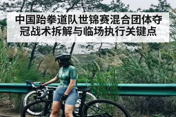 中国跆拳道队世锦赛混合团体夺冠战术拆解与临场执行关键点